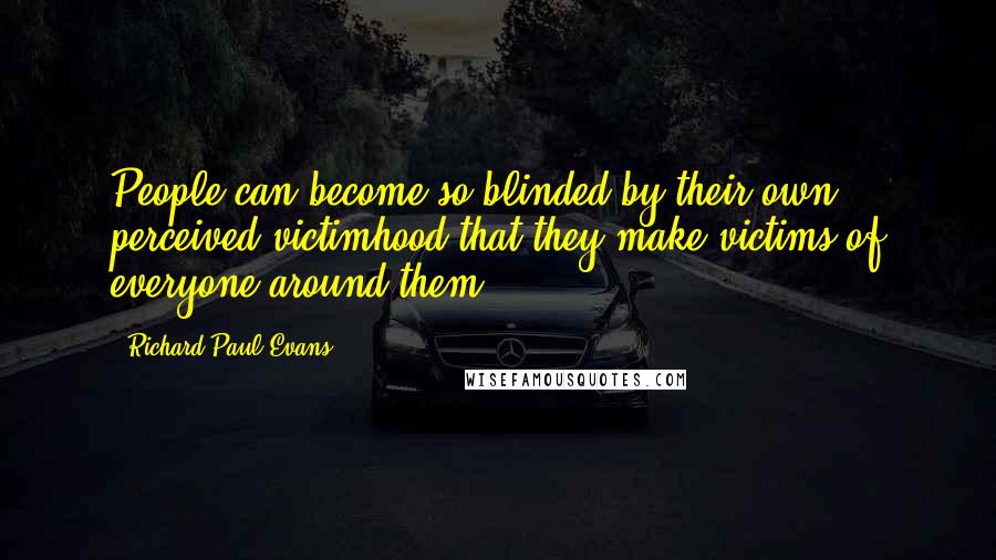 Richard Paul Evans Quotes: People can become so blinded by their own perceived victimhood that they make victims of everyone around them.