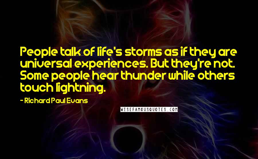 Richard Paul Evans Quotes: People talk of life's storms as if they are universal experiences. But they're not. Some people hear thunder while others touch lightning.