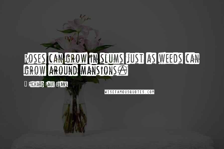 Richard Paul Evans Quotes: Roses can grow in slums just as weeds can grow around mansions.