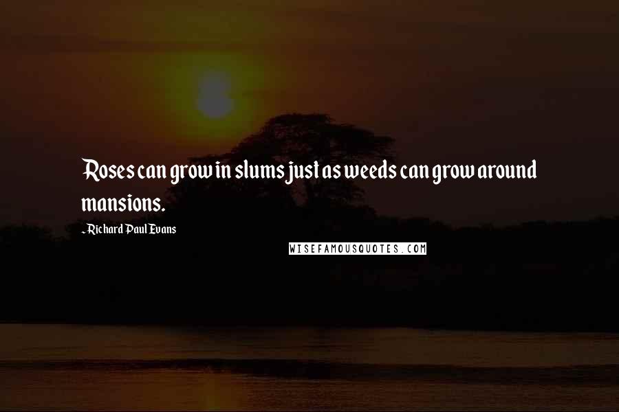 Richard Paul Evans Quotes: Roses can grow in slums just as weeds can grow around mansions.