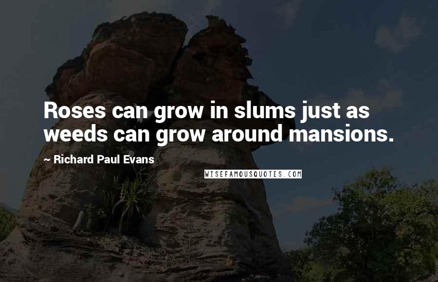Richard Paul Evans Quotes: Roses can grow in slums just as weeds can grow around mansions.