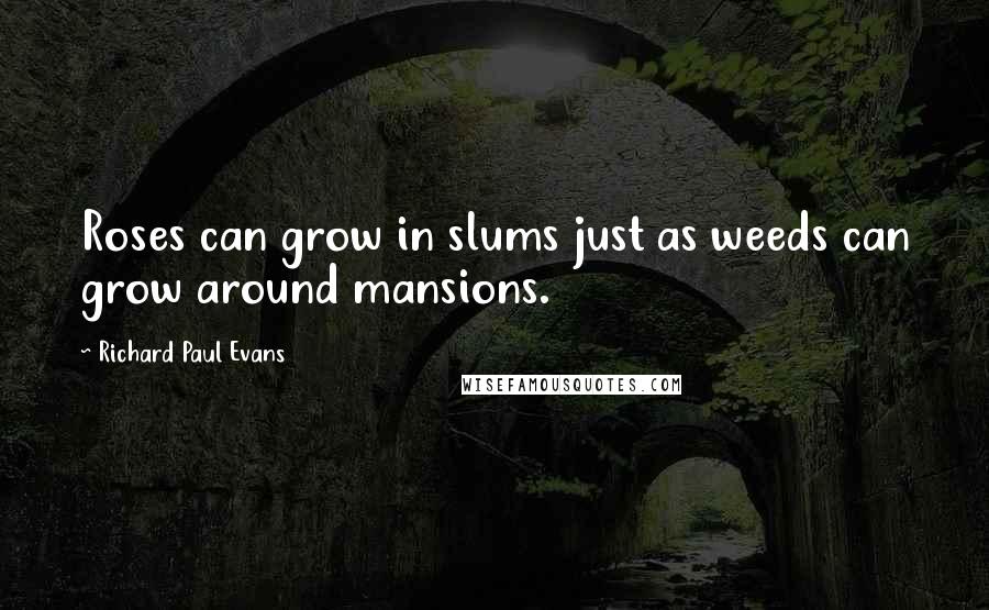 Richard Paul Evans Quotes: Roses can grow in slums just as weeds can grow around mansions.