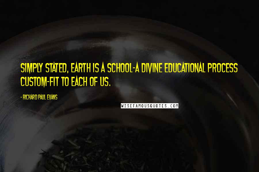 Richard Paul Evans Quotes: Simply stated, earth is a school-a divine educational process custom-fit to each of us.