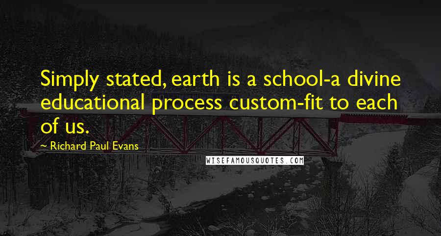 Richard Paul Evans Quotes: Simply stated, earth is a school-a divine educational process custom-fit to each of us.