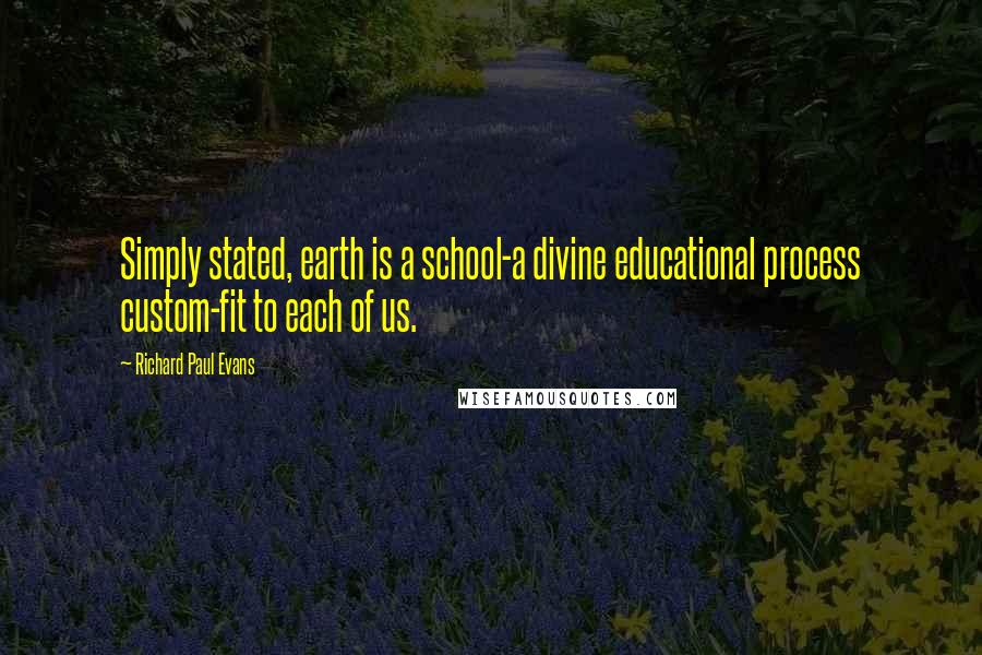 Richard Paul Evans Quotes: Simply stated, earth is a school-a divine educational process custom-fit to each of us.