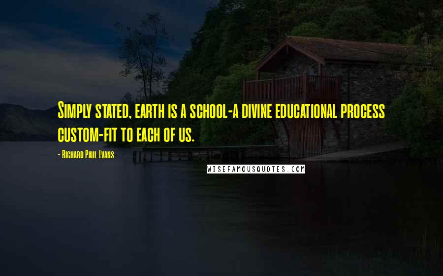 Richard Paul Evans Quotes: Simply stated, earth is a school-a divine educational process custom-fit to each of us.