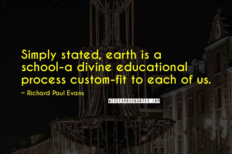 Richard Paul Evans Quotes: Simply stated, earth is a school-a divine educational process custom-fit to each of us.