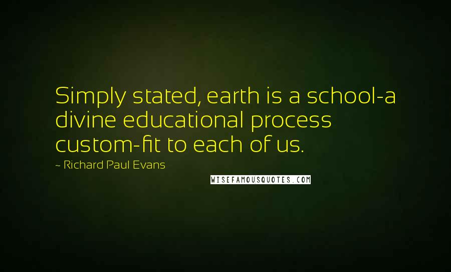 Richard Paul Evans Quotes: Simply stated, earth is a school-a divine educational process custom-fit to each of us.