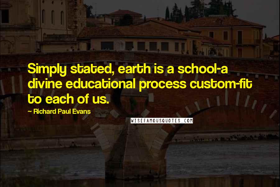 Richard Paul Evans Quotes: Simply stated, earth is a school-a divine educational process custom-fit to each of us.