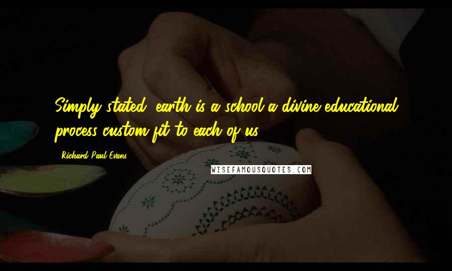 Richard Paul Evans Quotes: Simply stated, earth is a school-a divine educational process custom-fit to each of us.