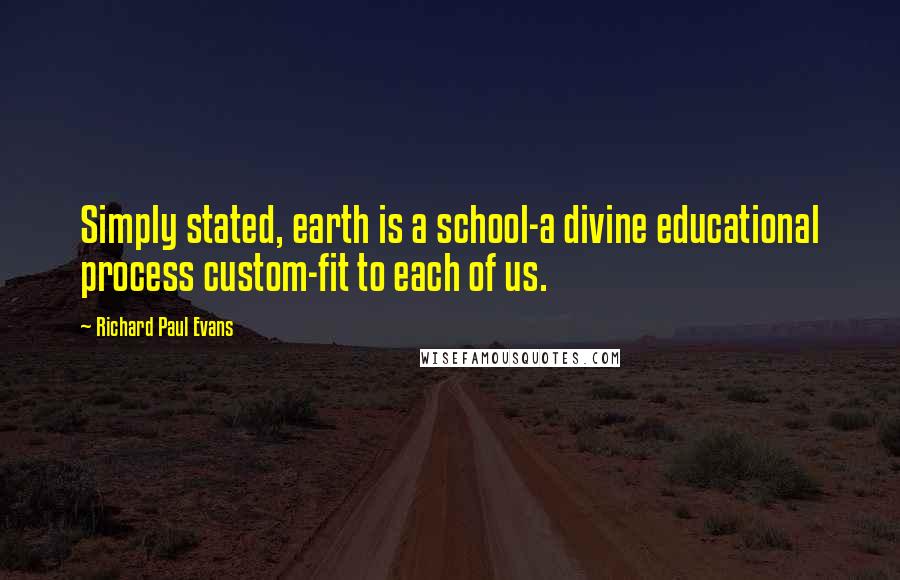 Richard Paul Evans Quotes: Simply stated, earth is a school-a divine educational process custom-fit to each of us.