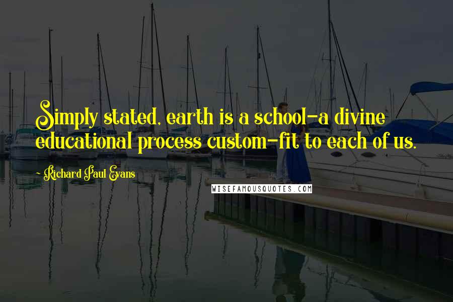 Richard Paul Evans Quotes: Simply stated, earth is a school-a divine educational process custom-fit to each of us.