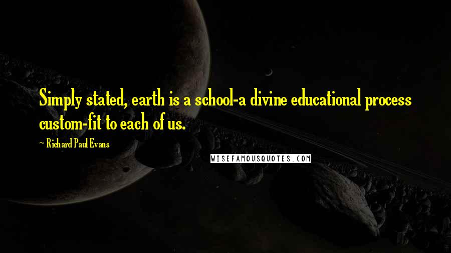 Richard Paul Evans Quotes: Simply stated, earth is a school-a divine educational process custom-fit to each of us.