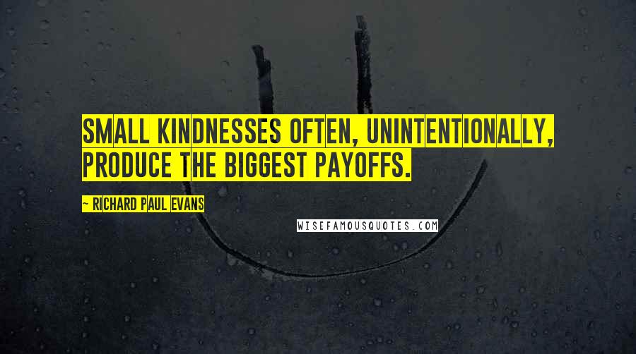 Richard Paul Evans Quotes: Small kindnesses often, unintentionally, produce the biggest payoffs.