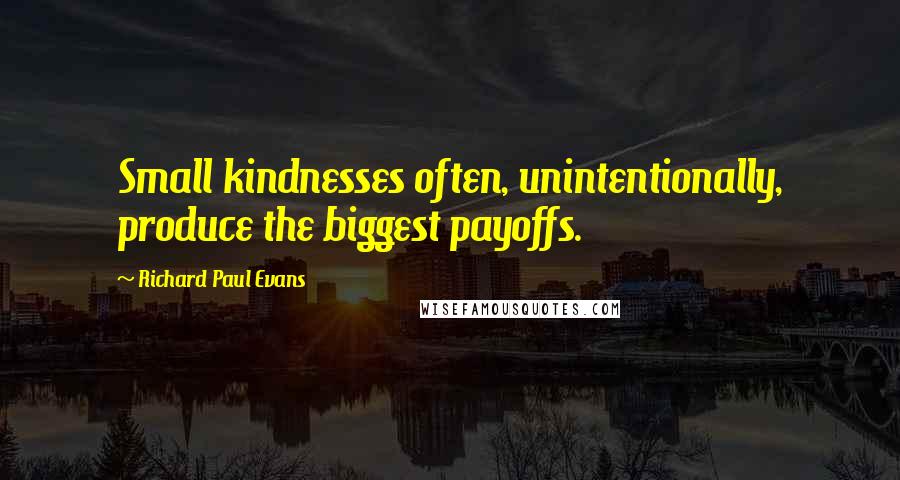 Richard Paul Evans Quotes: Small kindnesses often, unintentionally, produce the biggest payoffs.