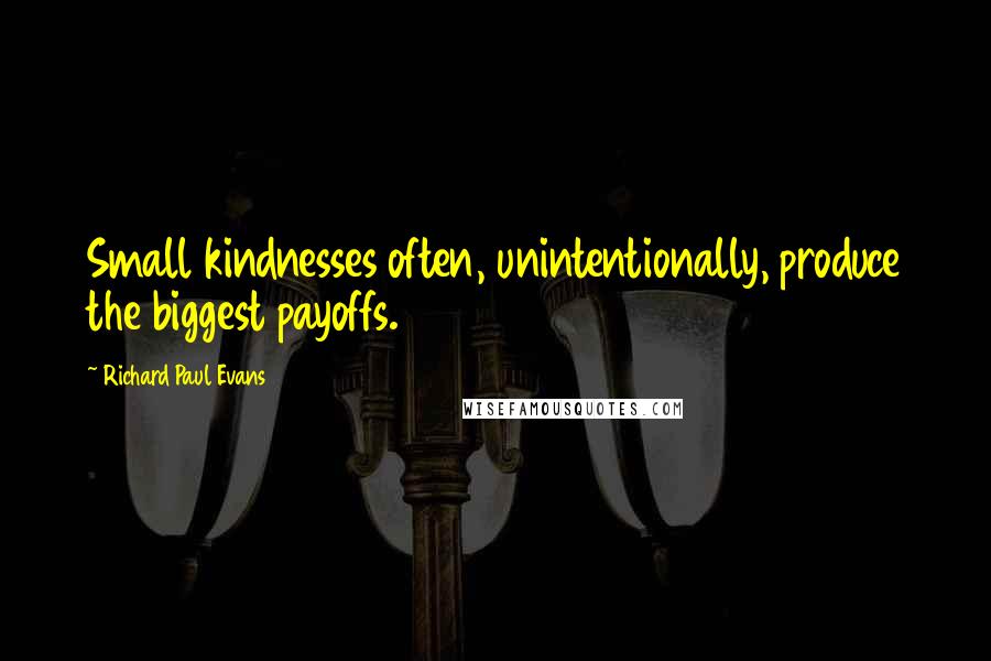 Richard Paul Evans Quotes: Small kindnesses often, unintentionally, produce the biggest payoffs.