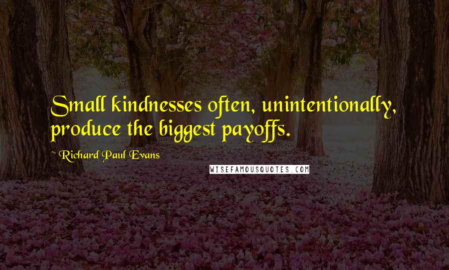 Richard Paul Evans Quotes: Small kindnesses often, unintentionally, produce the biggest payoffs.