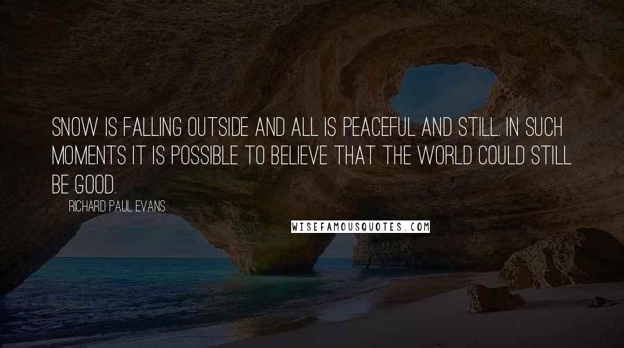 Richard Paul Evans Quotes: Snow is falling outside and all is peaceful and still. In such moments it is possible to believe that the world could still be good.