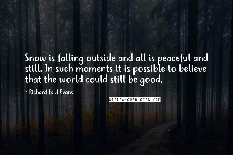 Richard Paul Evans Quotes: Snow is falling outside and all is peaceful and still. In such moments it is possible to believe that the world could still be good.