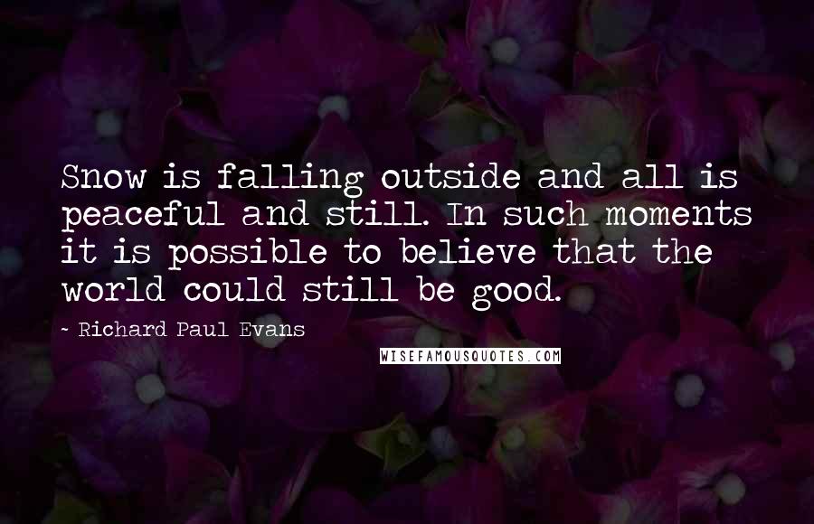 Richard Paul Evans Quotes: Snow is falling outside and all is peaceful and still. In such moments it is possible to believe that the world could still be good.