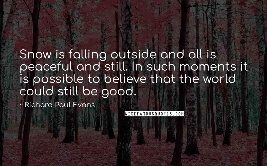 Richard Paul Evans Quotes: Snow is falling outside and all is peaceful and still. In such moments it is possible to believe that the world could still be good.