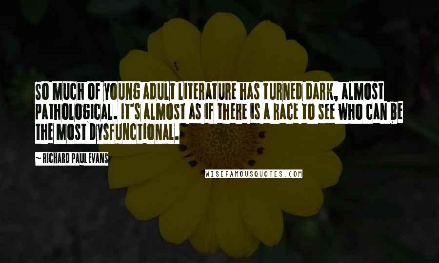 Richard Paul Evans Quotes: So much of young adult literature has turned dark, almost pathological. It's almost as if there is a race to see who can be the most dysfunctional.