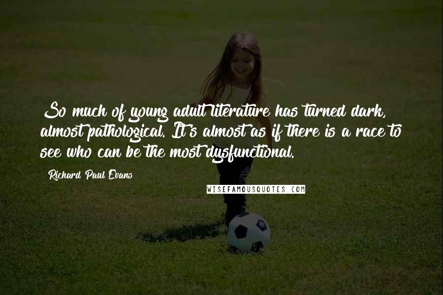 Richard Paul Evans Quotes: So much of young adult literature has turned dark, almost pathological. It's almost as if there is a race to see who can be the most dysfunctional.