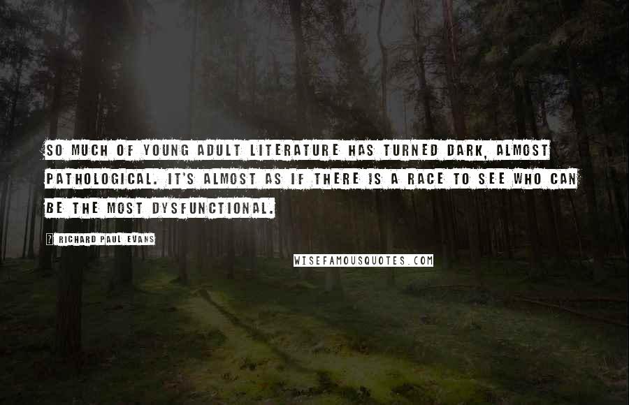 Richard Paul Evans Quotes: So much of young adult literature has turned dark, almost pathological. It's almost as if there is a race to see who can be the most dysfunctional.