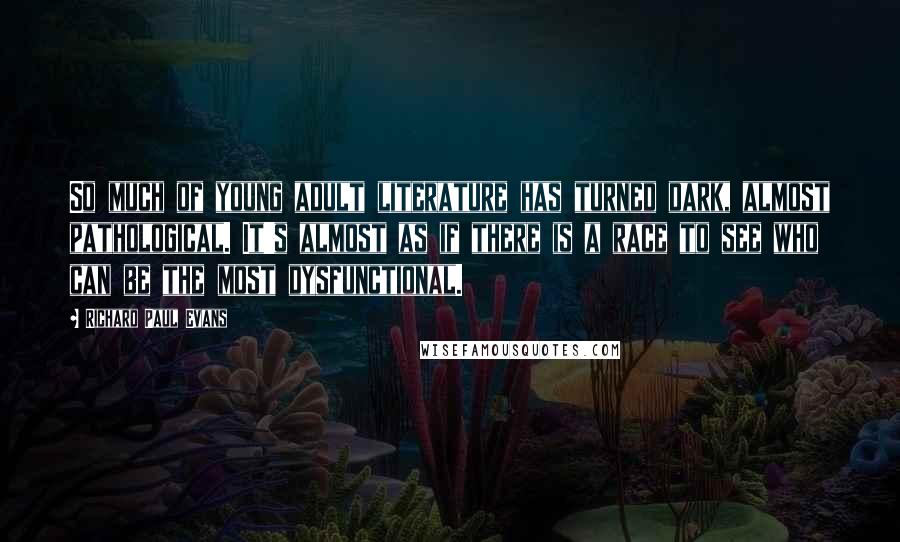 Richard Paul Evans Quotes: So much of young adult literature has turned dark, almost pathological. It's almost as if there is a race to see who can be the most dysfunctional.