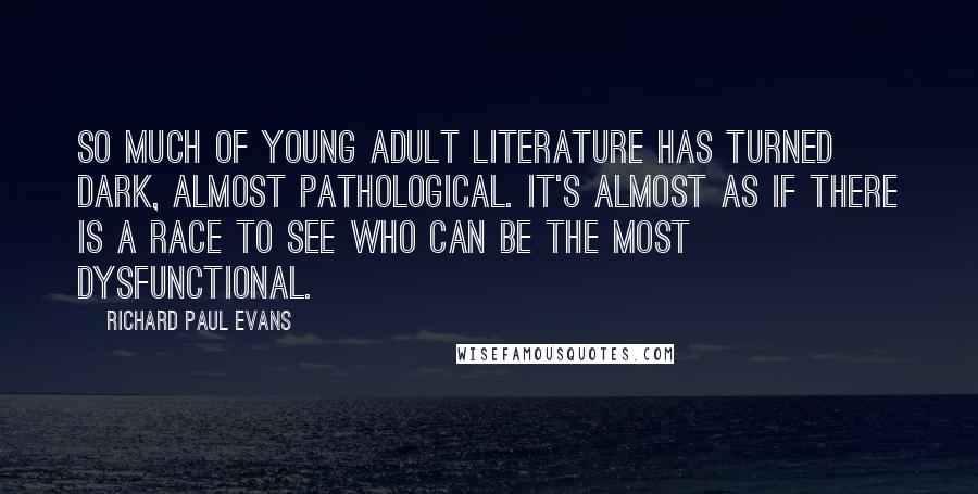 Richard Paul Evans Quotes: So much of young adult literature has turned dark, almost pathological. It's almost as if there is a race to see who can be the most dysfunctional.