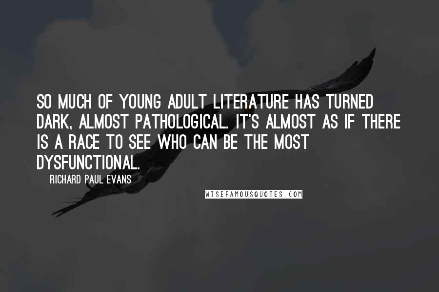 Richard Paul Evans Quotes: So much of young adult literature has turned dark, almost pathological. It's almost as if there is a race to see who can be the most dysfunctional.