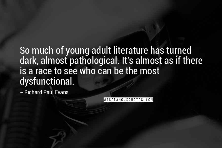 Richard Paul Evans Quotes: So much of young adult literature has turned dark, almost pathological. It's almost as if there is a race to see who can be the most dysfunctional.