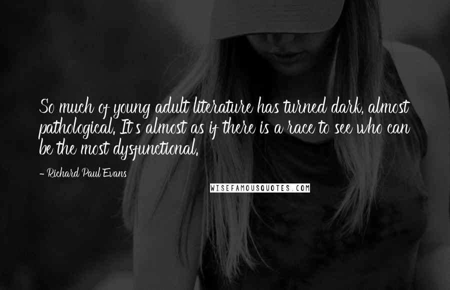 Richard Paul Evans Quotes: So much of young adult literature has turned dark, almost pathological. It's almost as if there is a race to see who can be the most dysfunctional.