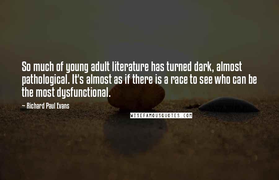 Richard Paul Evans Quotes: So much of young adult literature has turned dark, almost pathological. It's almost as if there is a race to see who can be the most dysfunctional.