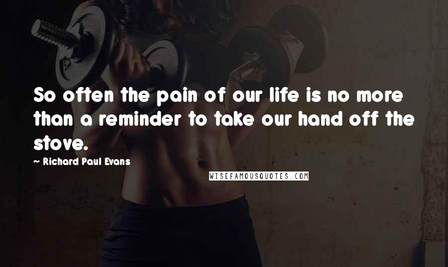 Richard Paul Evans Quotes: So often the pain of our life is no more than a reminder to take our hand off the stove.