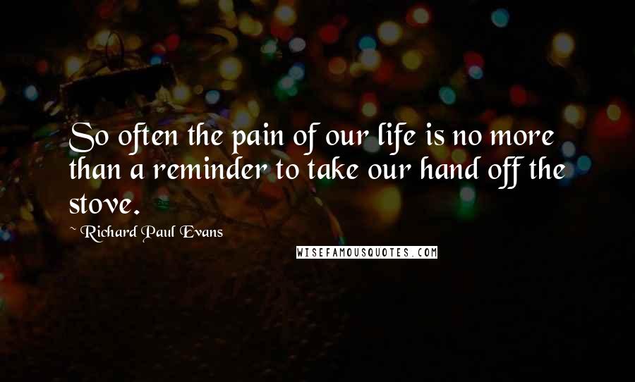 Richard Paul Evans Quotes: So often the pain of our life is no more than a reminder to take our hand off the stove.