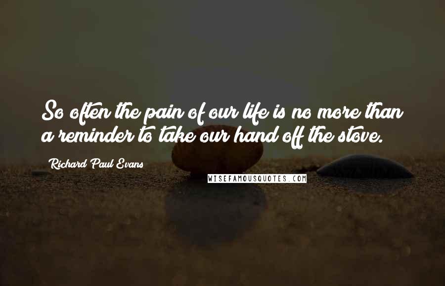 Richard Paul Evans Quotes: So often the pain of our life is no more than a reminder to take our hand off the stove.