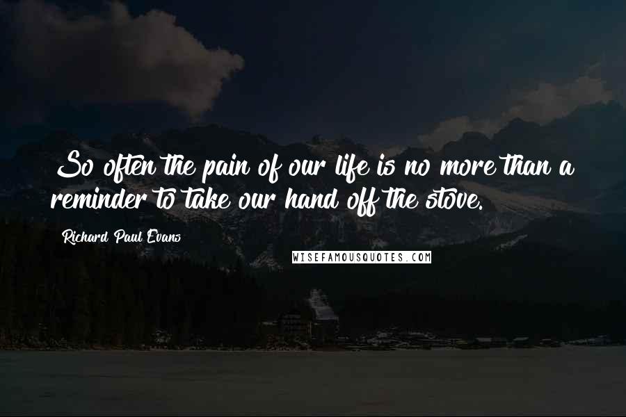 Richard Paul Evans Quotes: So often the pain of our life is no more than a reminder to take our hand off the stove.