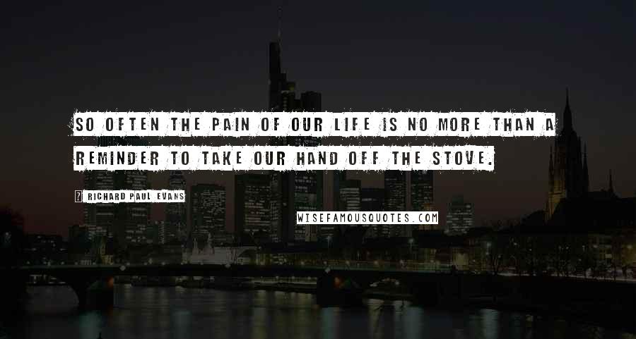 Richard Paul Evans Quotes: So often the pain of our life is no more than a reminder to take our hand off the stove.