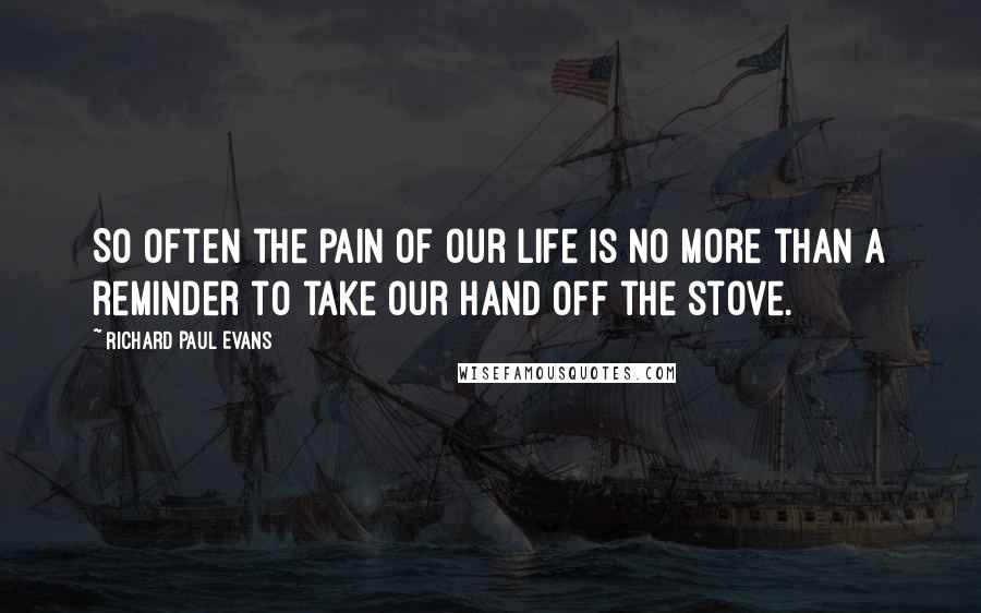 Richard Paul Evans Quotes: So often the pain of our life is no more than a reminder to take our hand off the stove.