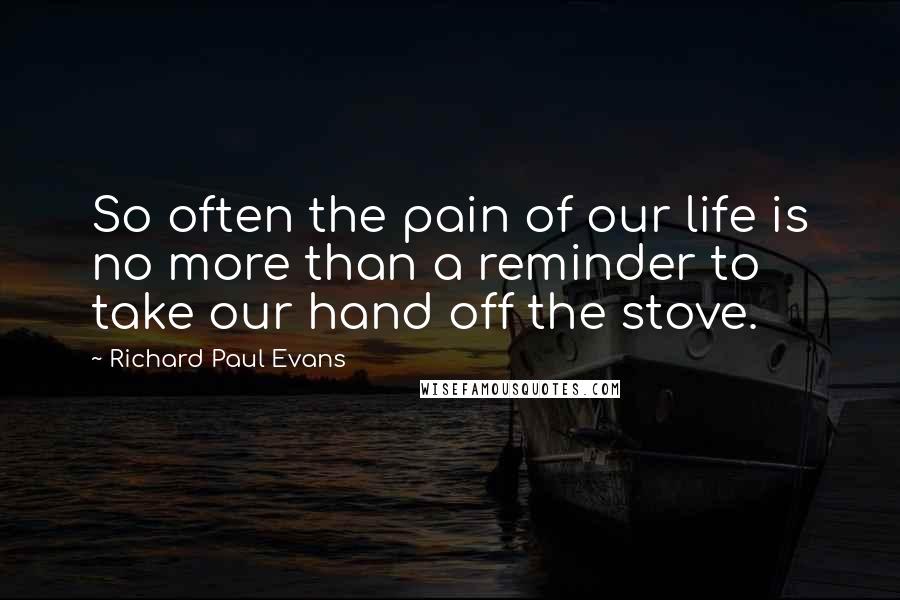 Richard Paul Evans Quotes: So often the pain of our life is no more than a reminder to take our hand off the stove.