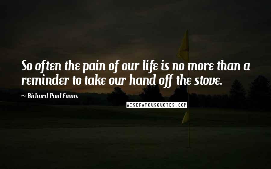 Richard Paul Evans Quotes: So often the pain of our life is no more than a reminder to take our hand off the stove.