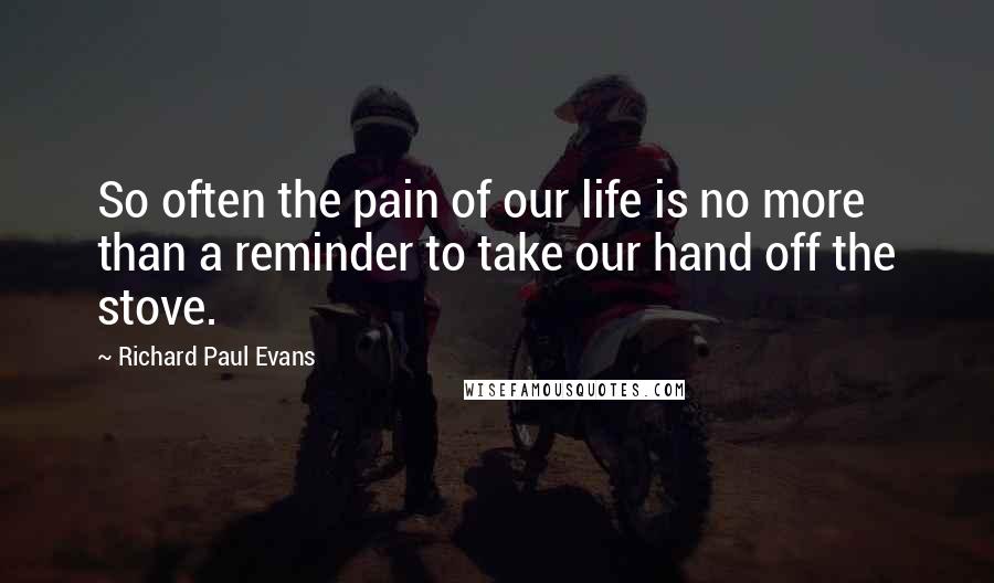Richard Paul Evans Quotes: So often the pain of our life is no more than a reminder to take our hand off the stove.