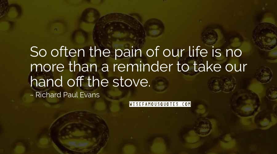 Richard Paul Evans Quotes: So often the pain of our life is no more than a reminder to take our hand off the stove.