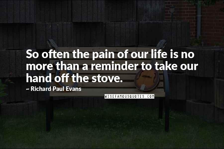 Richard Paul Evans Quotes: So often the pain of our life is no more than a reminder to take our hand off the stove.