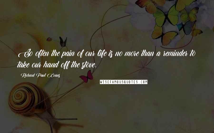 Richard Paul Evans Quotes: So often the pain of our life is no more than a reminder to take our hand off the stove.