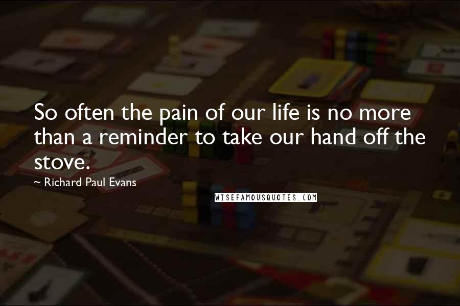 Richard Paul Evans Quotes: So often the pain of our life is no more than a reminder to take our hand off the stove.