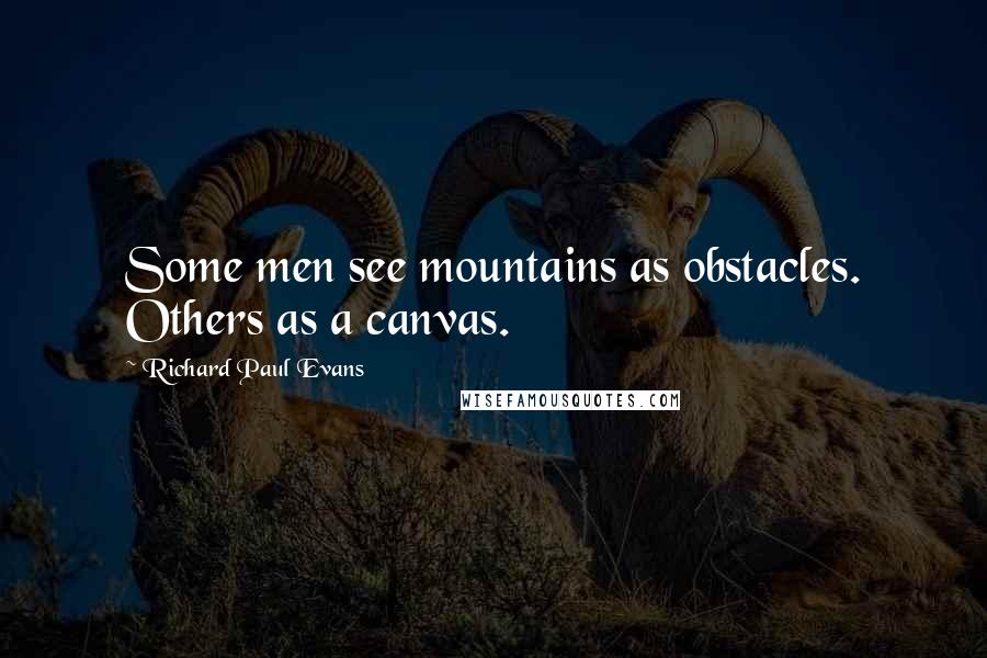 Richard Paul Evans Quotes: Some men see mountains as obstacles. Others as a canvas.