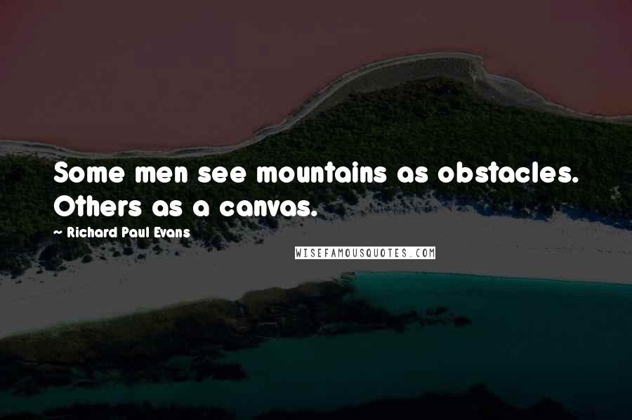 Richard Paul Evans Quotes: Some men see mountains as obstacles. Others as a canvas.
