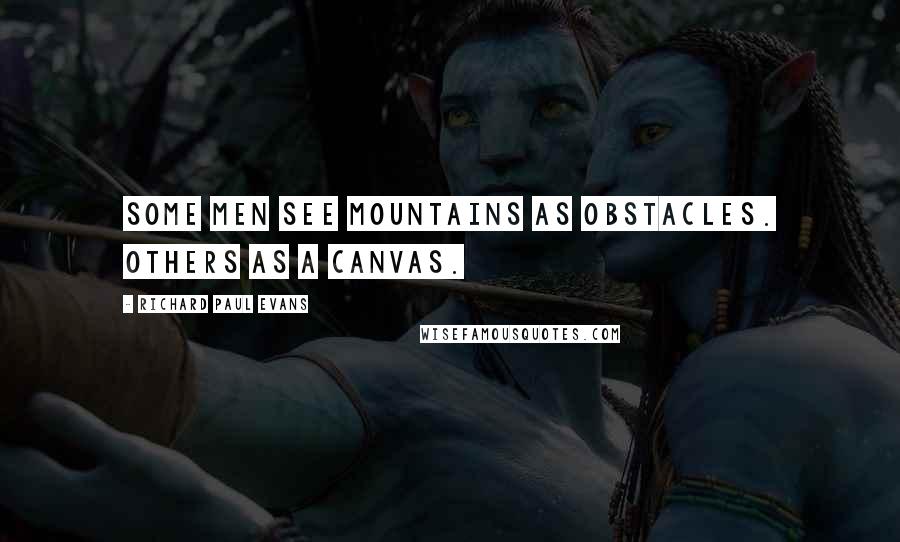 Richard Paul Evans Quotes: Some men see mountains as obstacles. Others as a canvas.